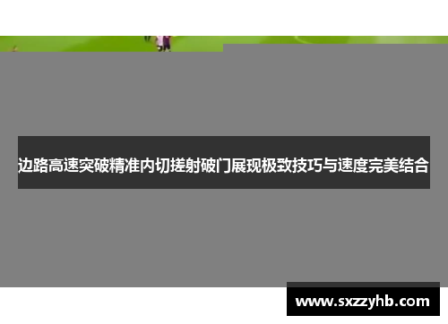 边路高速突破精准内切搓射破门展现极致技巧与速度完美结合